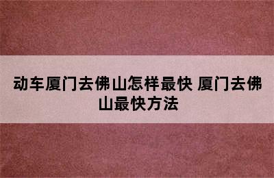 动车厦门去佛山怎样最快 厦门去佛山最快方法